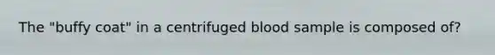 The "buffy coat" in a centrifuged blood sample is composed of?