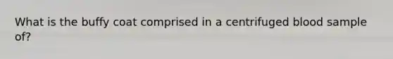 What is the buffy coat comprised in a centrifuged blood sample of?