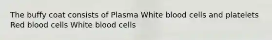 The buffy coat consists of Plasma White blood cells and platelets Red blood cells White blood cells