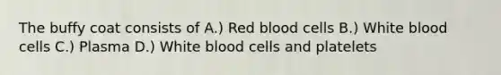 The buffy coat consists of A.) Red blood cells B.) White blood cells C.) Plasma D.) White blood cells and platelets