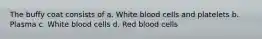 The buffy coat consists of a. White blood cells and platelets b. Plasma c. White blood cells d. Red blood cells