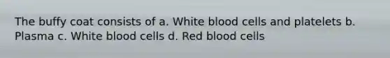 The buffy coat consists of a. White blood cells and platelets b. Plasma c. White blood cells d. Red blood cells