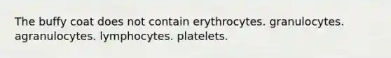 The buffy coat does not contain erythrocytes. granulocytes. agranulocytes. lymphocytes. platelets.