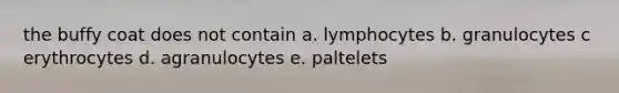 the buffy coat does not contain a. lymphocytes b. granulocytes c erythrocytes d. agranulocytes e. paltelets