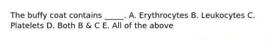 The buffy coat contains _____. A. Erythrocytes B. Leukocytes C. Platelets D. Both B & C E. All of the above