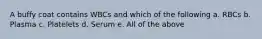 A buffy coat contains WBCs and which of the following a. RBCs b. Plasma c. Platelets d. Serum e. All of the above