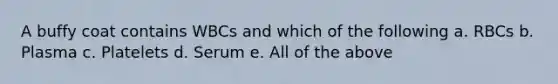 A buffy coat contains WBCs and which of the following a. RBCs b. Plasma c. Platelets d. Serum e. All of the above