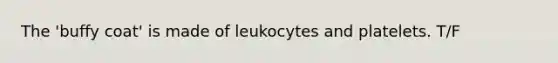 The 'buffy coat' is made of leukocytes and platelets. T/F