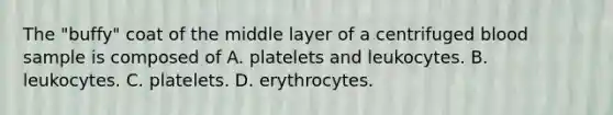 The "buffy" coat of the middle layer of a centrifuged blood sample is composed of A. platelets and leukocytes. B. leukocytes. C. platelets. D. erythrocytes.