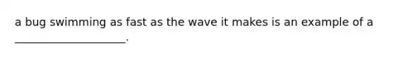 a bug swimming as fast as the wave it makes is an example of a ____________________.