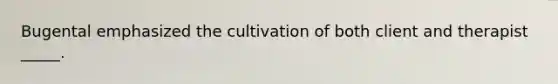 Bugental emphasized the cultivation of both client and therapist _____.