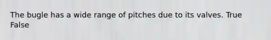 The bugle has a wide range of pitches due to its valves. True False