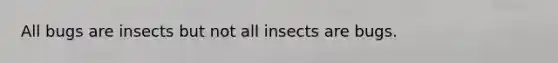 All bugs are insects but not all insects are bugs.