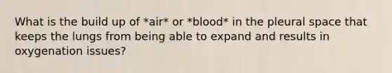 What is the build up of *air* or *blood* in the pleural space that keeps the lungs from being able to expand and results in oxygenation issues?