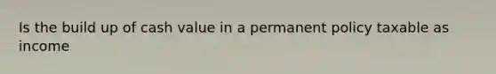 Is the build up of cash value in a permanent policy taxable as income