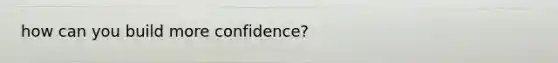 how can you build more confidence?