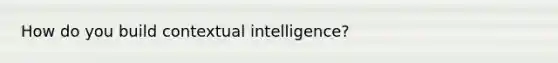 How do you build contextual intelligence?