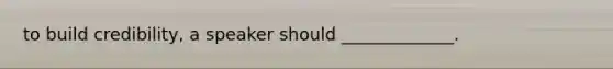 to build credibility, a speaker should _____________.