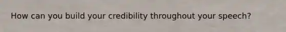 How can you build your credibility throughout your speech?