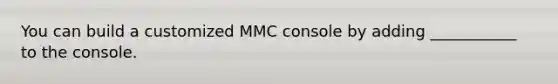 You can build a customized MMC console by adding ___________ to the console.