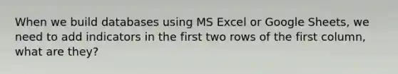 When we build databases using MS Excel or Google Sheets, we need to add indicators in the first two rows of the first column, what are they?