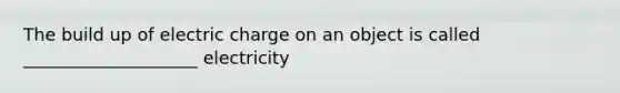 The build up of electric charge on an object is called ____________________ electricity