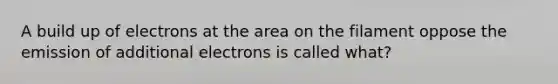 A build up of electrons at the area on the filament oppose the emission of additional electrons is called what?