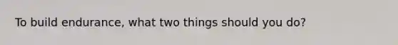 To build endurance, what two things should you do?