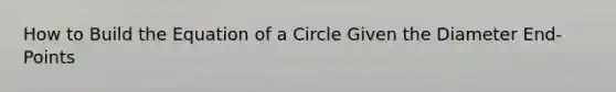 How to Build the Equation of a Circle Given the Diameter End-Points