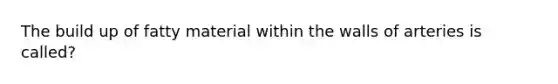 The build up of fatty material within the walls of arteries is called?