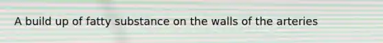 A build up of fatty substance on the walls of the arteries