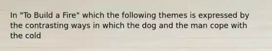 In "To Build a Fire" which the following themes is expressed by the contrasting ways in which the dog and the man cope with the cold