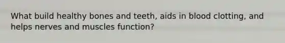 What build healthy bones and teeth, aids in blood clotting, and helps nerves and muscles function?