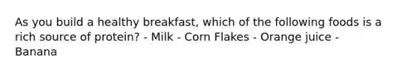 As you build a healthy breakfast, which of the following foods is a rich source of protein? - Milk - Corn Flakes - Orange juice - Banana