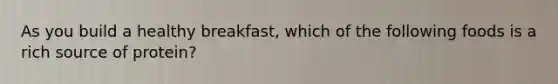 As you build a healthy breakfast, which of the following foods is a rich source of protein?