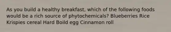 As you build a healthy breakfast, which of the following foods would be a rich source of phytochemicals? Blueberries Rice Krispies cereal Hard Boild egg Cinnamon roll