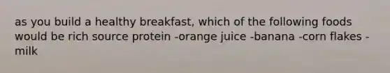 as you build a healthy breakfast, which of the following foods would be rich source protein -orange juice -banana -corn flakes -milk