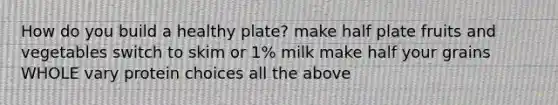 How do you build a healthy plate? make half plate fruits and vegetables switch to skim or 1% milk make half your grains WHOLE vary protein choices all the above