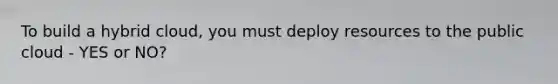 To build a hybrid cloud, you must deploy resources to the public cloud - YES or NO?