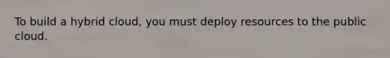 To build a hybrid cloud, you must deploy resources to the public cloud.