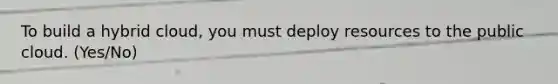 To build a hybrid cloud, you must deploy resources to the public cloud. (Yes/No)