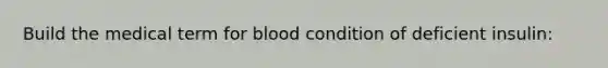Build the medical term for blood condition of deficient insulin: