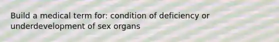 Build a medical term for: condition of deficiency or underdevelopment of sex organs