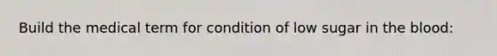 Build the medical term for condition of low sugar in the blood: