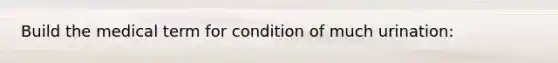 Build the medical term for condition of much urination: