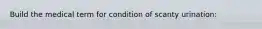 Build the medical term for condition of scanty urination: