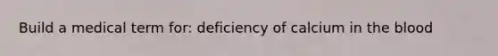 Build a medical term for: deficiency of calcium in <a href='https://www.questionai.com/knowledge/k7oXMfj7lk-the-blood' class='anchor-knowledge'>the blood</a>