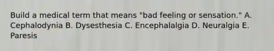 Build a medical term that means "bad feeling or sensation." A. Cephalodynia B. Dysesthesia C. Encephalalgia D. Neuralgia E. Paresis