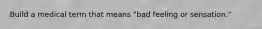 Build a medical term that means "bad feeling or sensation."