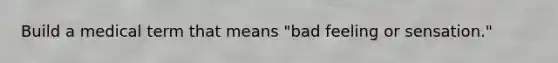 Build a medical term that means "bad feeling or sensation."